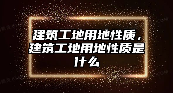 建筑工地用地性質(zhì)，建筑工地用地性質(zhì)是什么