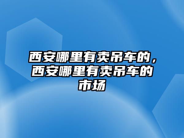 西安哪里有賣吊車的，西安哪里有賣吊車的市場