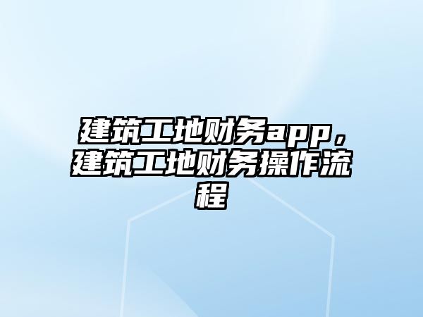 建筑工地財(cái)務(wù)app，建筑工地財(cái)務(wù)操作流程