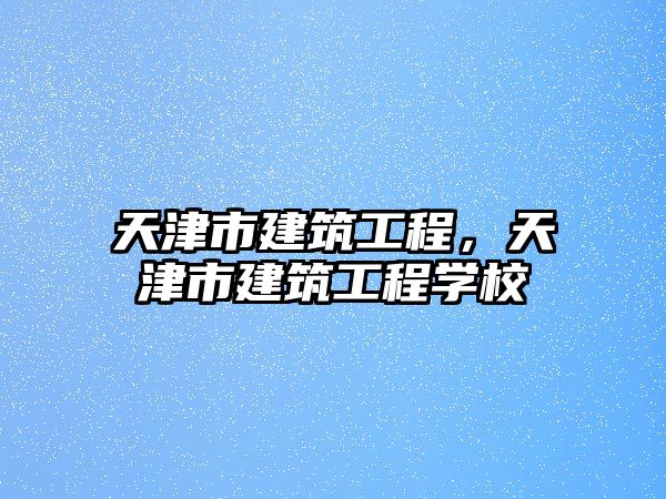 天津市建筑工程，天津市建筑工程學校