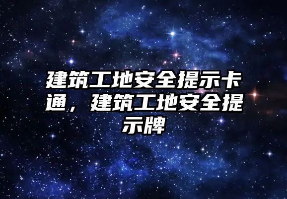 建筑工地安全提示卡通，建筑工地安全提示牌