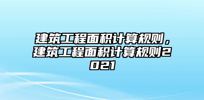 建筑工程面積計(jì)算規(guī)則，建筑工程面積計(jì)算規(guī)則2021