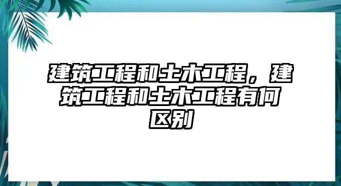 建筑工程和土木工程，建筑工程和土木工程有何區(qū)別