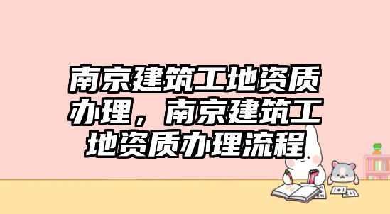 南京建筑工地資質(zhì)辦理，南京建筑工地資質(zhì)辦理流程