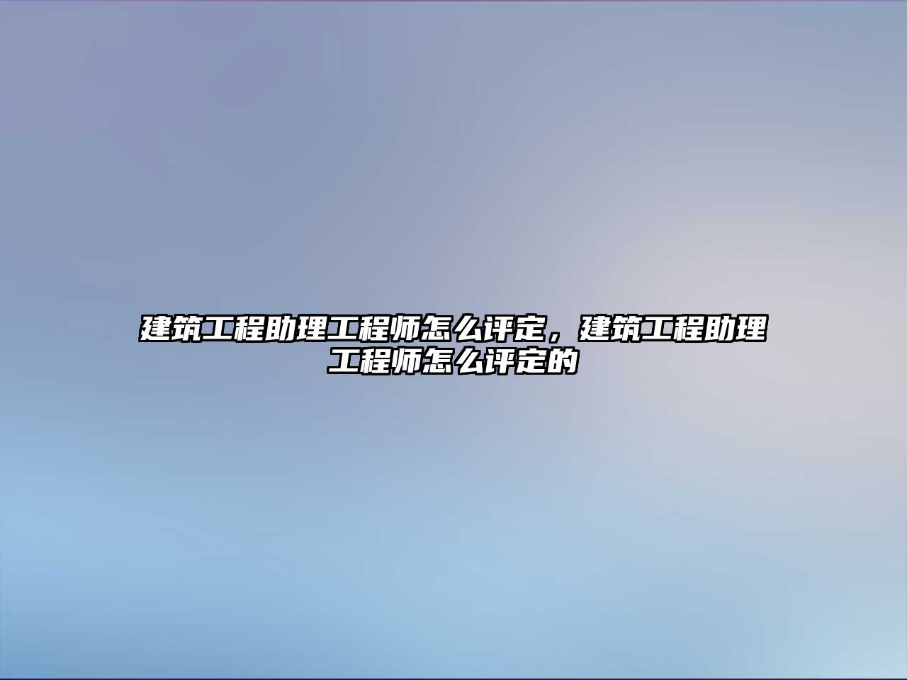 建筑工程助理工程師怎么評定，建筑工程助理工程師怎么評定的