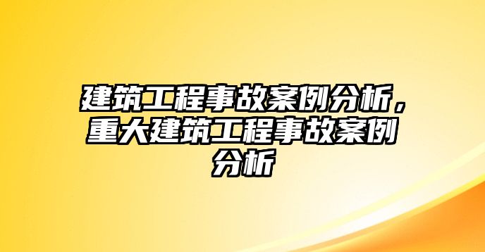 建筑工程事故案例分析，重大建筑工程事故案例分析