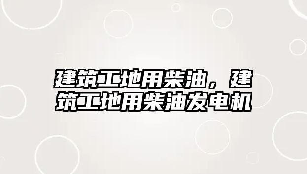 建筑工地用柴油，建筑工地用柴油發(fā)電機