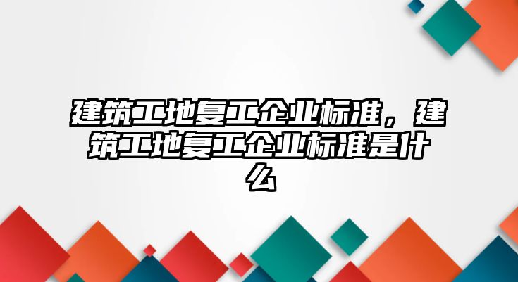 建筑工地復(fù)工企業(yè)標(biāo)準(zhǔn)，建筑工地復(fù)工企業(yè)標(biāo)準(zhǔn)是什么