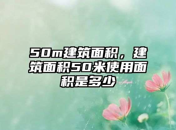 50m建筑面積，建筑面積50米使用面積是多少