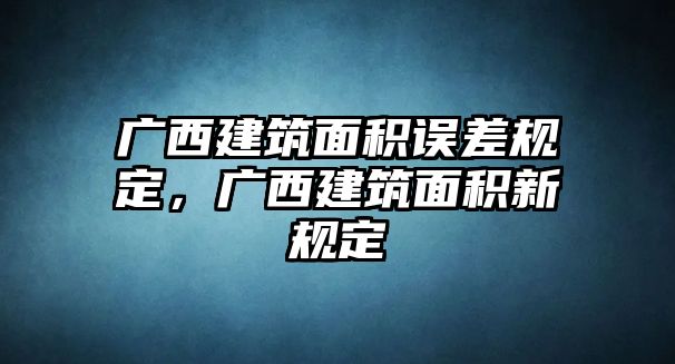 廣西建筑面積誤差規(guī)定，廣西建筑面積新規(guī)定