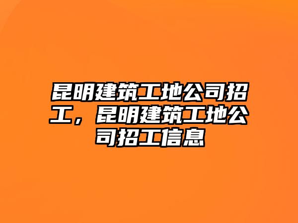 昆明建筑工地公司招工，昆明建筑工地公司招工信息