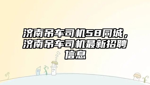 濟(jì)南吊車司機(jī)58同城，濟(jì)南吊車司機(jī)最新招聘信息