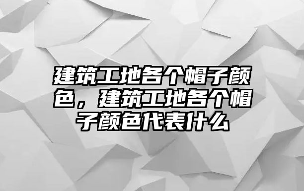 建筑工地各個帽子顏色，建筑工地各個帽子顏色代表什么