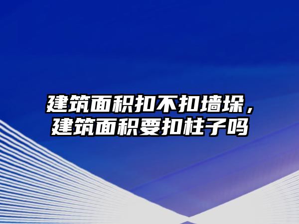 建筑面積扣不扣墻垛，建筑面積要扣柱子嗎