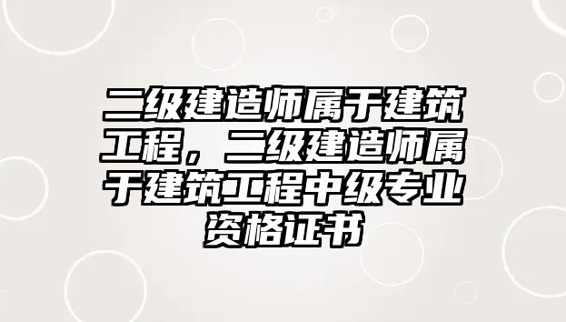 二級建造師屬于建筑工程，二級建造師屬于建筑工程中級專業(yè)資格證書