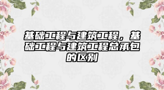 基礎工程與建筑工程，基礎工程與建筑工程總承包的區(qū)別