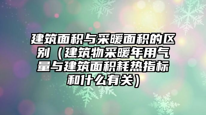 建筑面積與采暖面積的區(qū)別（建筑物采暖年用氣量與建筑面積耗熱指標和什么有關(guān)）