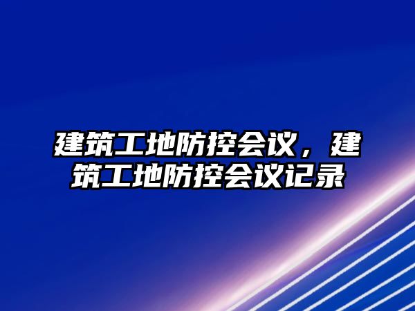 建筑工地防控會議，建筑工地防控會議記錄