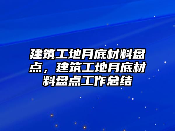 建筑工地月底材料盤點，建筑工地月底材料盤點工作總結(jié)