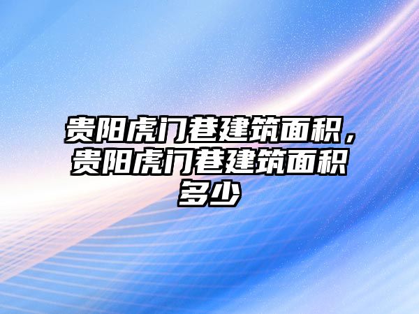 貴陽虎門巷建筑面積，貴陽虎門巷建筑面積多少