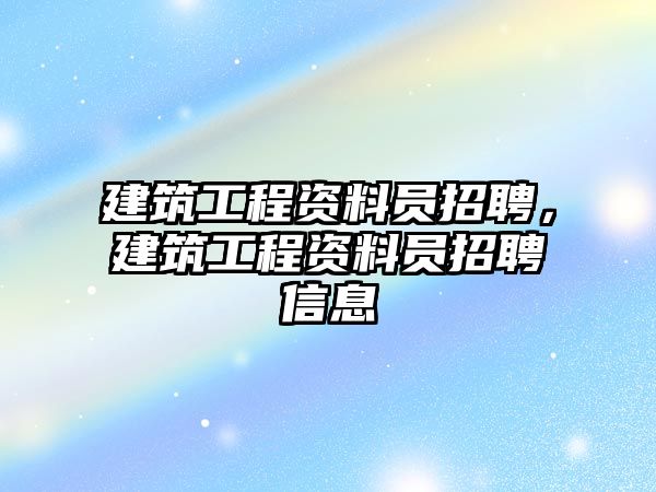 建筑工程資料員招聘，建筑工程資料員招聘信息