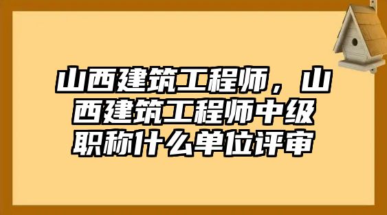 山西建筑工程師，山西建筑工程師中級職稱什么單位評審