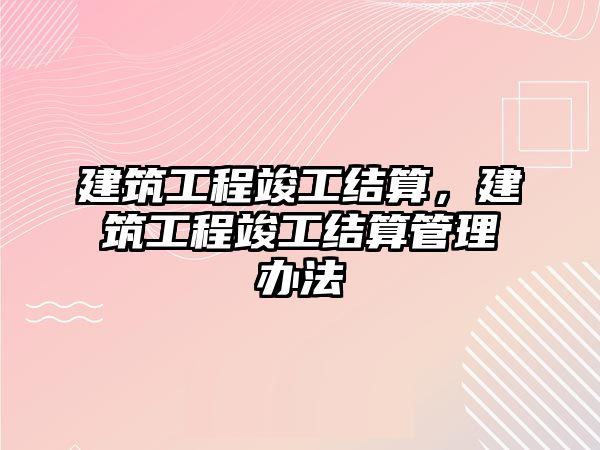 建筑工程竣工結(jié)算，建筑工程竣工結(jié)算管理辦法