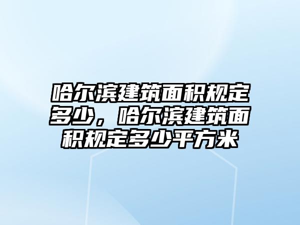 哈爾濱建筑面積規(guī)定多少，哈爾濱建筑面積規(guī)定多少平方米