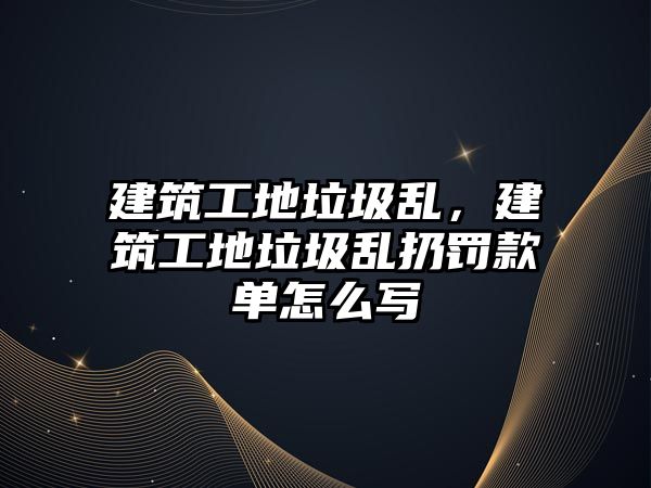 建筑工地垃圾亂，建筑工地垃圾亂扔罰款單怎么寫