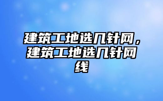 建筑工地選幾針網(wǎng)，建筑工地選幾針網(wǎng)線