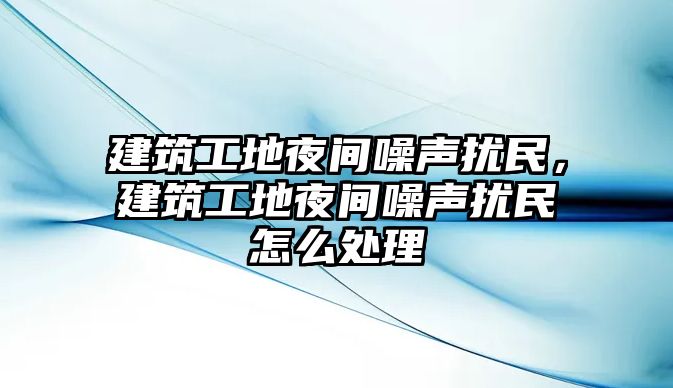 建筑工地夜間噪聲擾民，建筑工地夜間噪聲擾民怎么處理