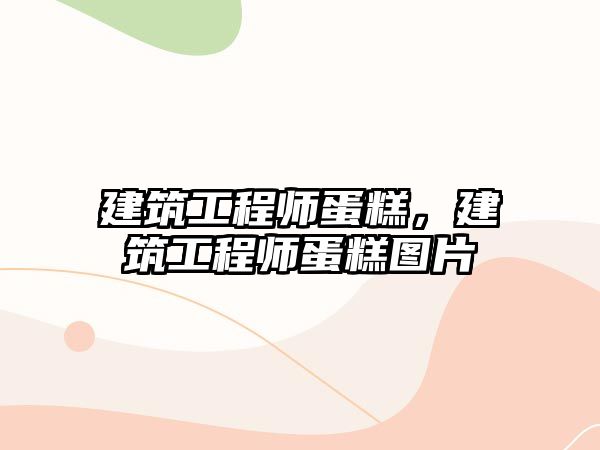 建筑工程師蛋糕，建筑工程師蛋糕圖片