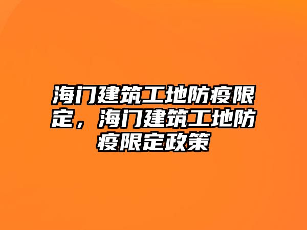 海門建筑工地防疫限定，海門建筑工地防疫限定政策