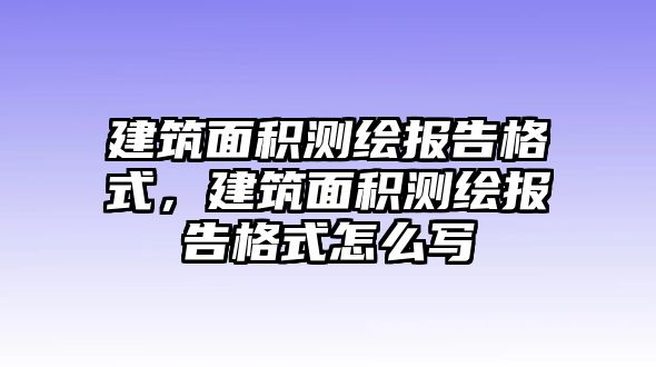 建筑面積測繪報告格式，建筑面積測繪報告格式怎么寫