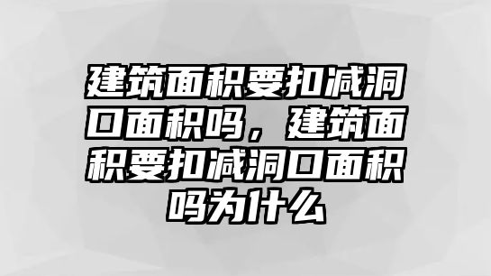 建筑面積要扣減洞口面積嗎，建筑面積要扣減洞口面積嗎為什么