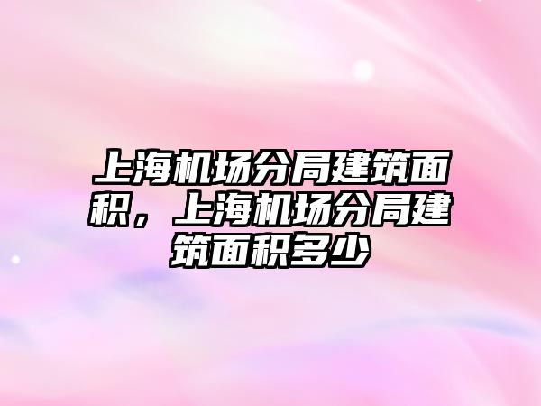 上海機場分局建筑面積，上海機場分局建筑面積多少