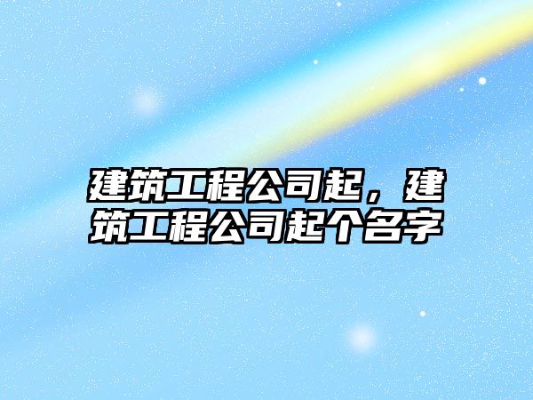 建筑工程公司起，建筑工程公司起個名字