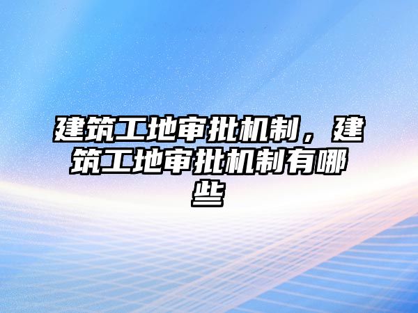 建筑工地審批機制，建筑工地審批機制有哪些