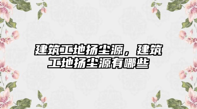 建筑工地?fù)P塵源，建筑工地?fù)P塵源有哪些