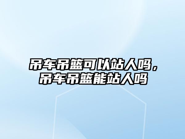 吊車吊籃可以站人嗎，吊車吊籃能站人嗎