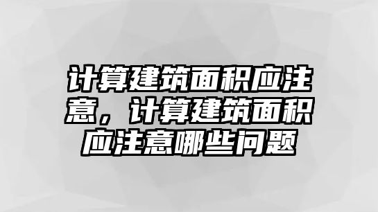 計(jì)算建筑面積應(yīng)注意，計(jì)算建筑面積應(yīng)注意哪些問題