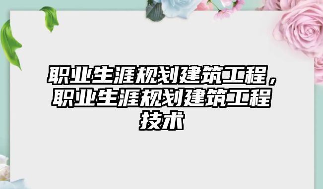 職業(yè)生涯規(guī)劃建筑工程，職業(yè)生涯規(guī)劃建筑工程技術(shù)