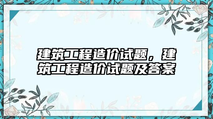 建筑工程造價試題，建筑工程造價試題及答案