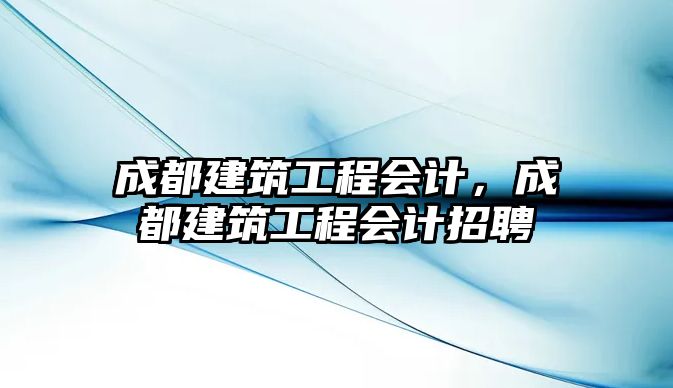 成都建筑工程會(huì)計(jì)，成都建筑工程會(huì)計(jì)招聘