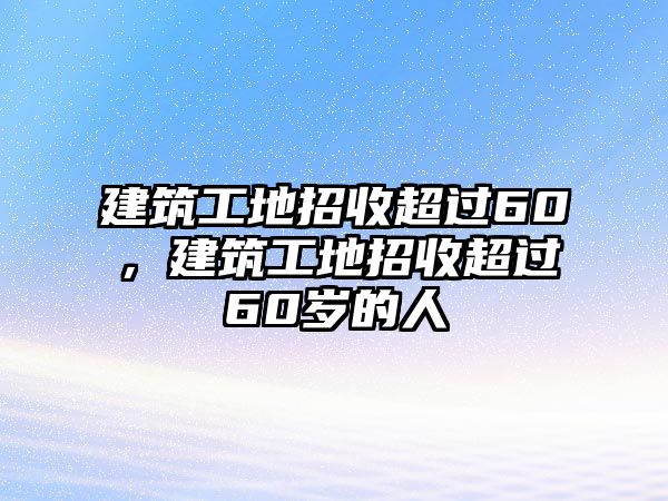 建筑工地招收超過60，建筑工地招收超過60歲的人