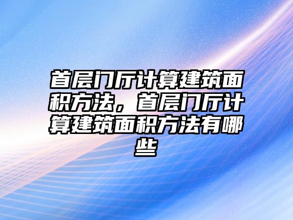 首層門廳計(jì)算建筑面積方法，首層門廳計(jì)算建筑面積方法有哪些