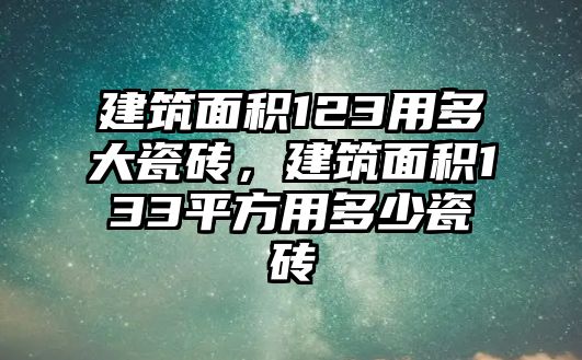 建筑面積123用多大瓷磚，建筑面積133平方用多少瓷磚