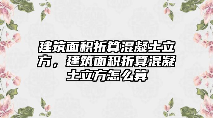 建筑面積折算混凝土立方，建筑面積折算混凝土立方怎么算