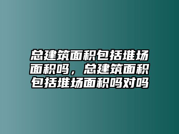 總建筑面積包括堆場面積嗎，總建筑面積包括堆場面積嗎對嗎