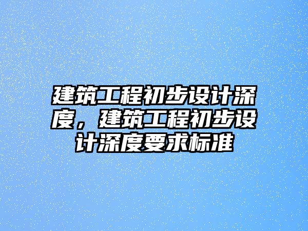 建筑工程初步設(shè)計深度，建筑工程初步設(shè)計深度要求標準